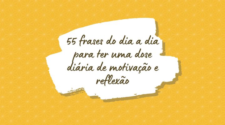 55 frases do dia a dia para ter uma dose diária de motivação e reflexão